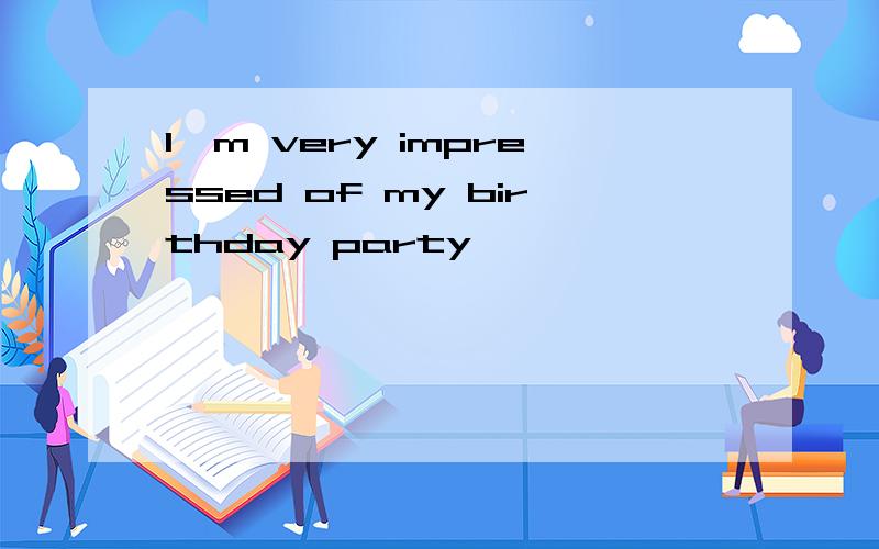 I'm very impressed of my birthday party