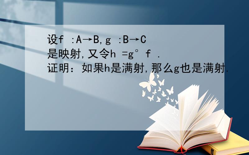 设f :A→B,g :B→C是映射,又令h =g°f .证明：如果h是满射,那么g也是满射.