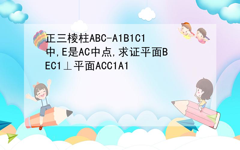 正三棱柱ABC-A1B1C1中,E是AC中点,求证平面BEC1⊥平面ACC1A1