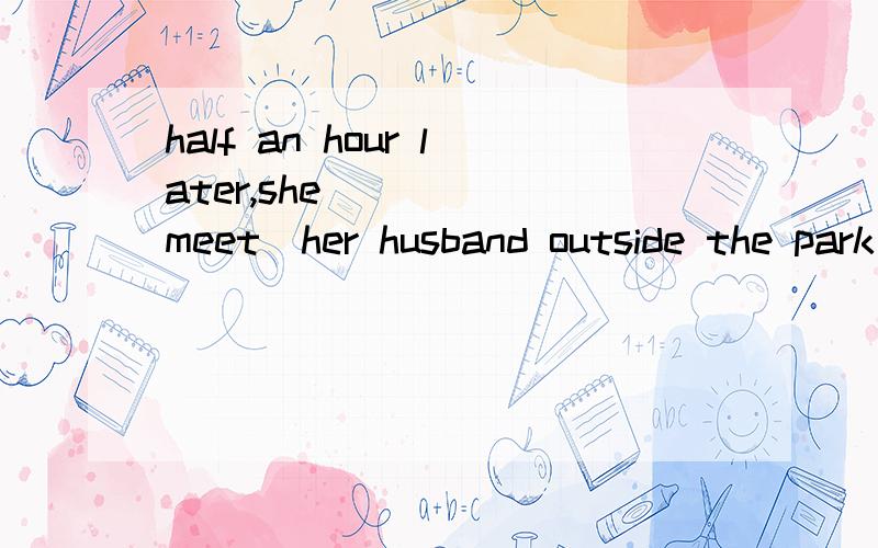 half an hour later,she_____(meet)her husband outside the park gate.答案是met,想知道为什么.3天内要答案