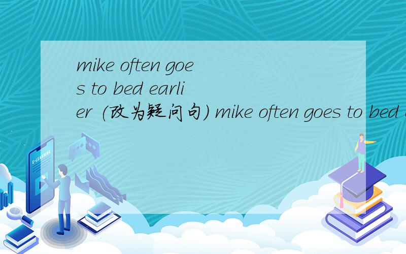 mike often goes to bed earlier (改为疑问句) mike often goes to bed earlier (