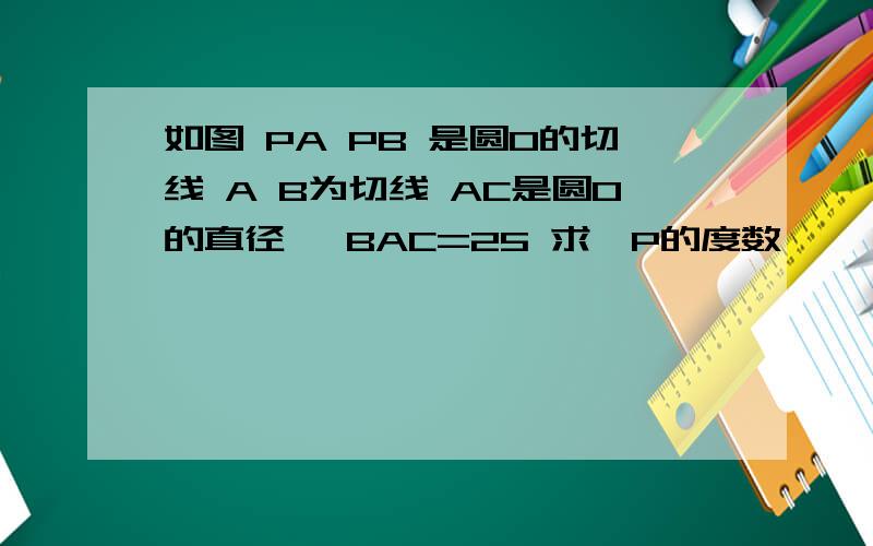如图 PA PB 是圆O的切线 A B为切线 AC是圆O的直径 ∠BAC=25 求∠P的度数