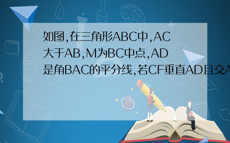 如图,在三角形ABC中,AC大于AB,M为BC中点,AD是角BAC的平分线,若CF垂直AD且交AB的延长于F,求证:MF＝1/2(AC如图,在三角形ABC中,AC大于AB,M为BC中点,AD是角BAC的平分线,若CF垂直AD且交AB的延长于F, 求证:MF＝1