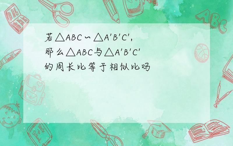 若△ABC∽△A'B'C',那么△ABC与△A'B'C'的周长比等于相似比吗