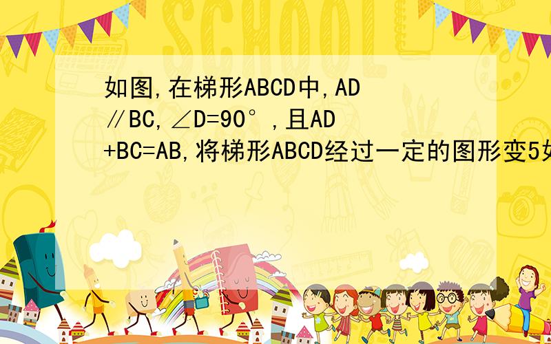 如图,在梯形ABCD中,AD∥BC,∠D=90°,且AD+BC=AB,将梯形ABCD经过一定的图形变5如图,在梯形ABCD中,AD∥BC,∠D=90°,且AD+BC=AB,将梯形ABCD经过一定的图形变换后得到梯形A'B'C'D'.（1）梯形A'B'C'D'与梯形ABCD能否