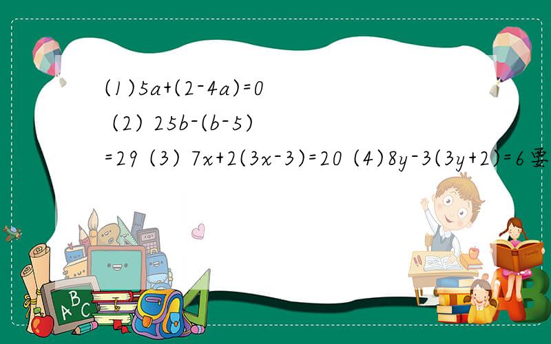 (1)5a+(2-4a)=0 (2) 25b-(b-5)=29 (3) 7x+2(3x-3)=20 (4)8y-3(3y+2)=6要第1.去括号 第2.移项 第3.合并同类项 第4.系数化为1 、不要做错了谢谢要给例式啊