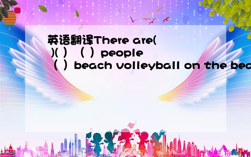英语翻译There are( )( ）（ ）people（ ）beach volleyball on the beach填空