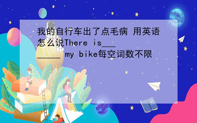 我的自行车出了点毛病 用英语怎么说There is________ my bike每空词数不限