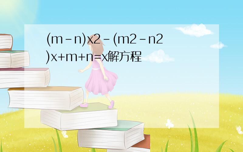 (m-n)x2-(m2-n2)x+m+n=x解方程