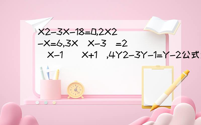 X2-3X-18=0,2X2-X=6,3X(X-3)=2(X-1)(X+1),4Y2-3Y-1=Y-2公式法