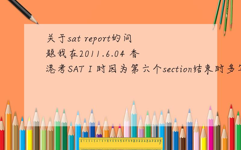 关于sat report的问题我在2011.6.04 香港考SAT I 时因为第六个section结束时多写两笔被记录（港澳通行证）,结果23号正常出来,我不确定有没有report, 因为网上说法不一,是否即使正常出成绩也可能有