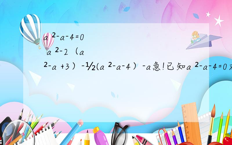a ²-a-4=0 a ²-2（a ²-a +3）-½(a ²-a-4）-a急!已知a ²-a-4=0求 a ²-2（a ²-a +3）-½(a ²-a-4）-a