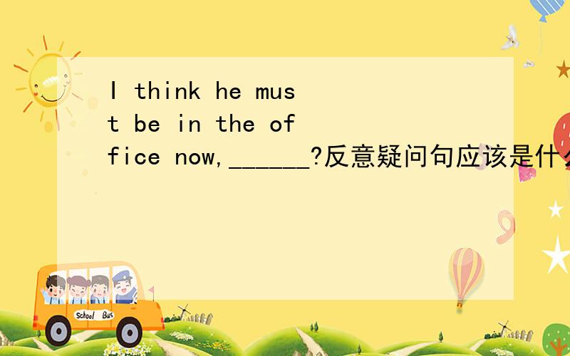 I think he must be in the office now,______?反意疑问句应该是什么?