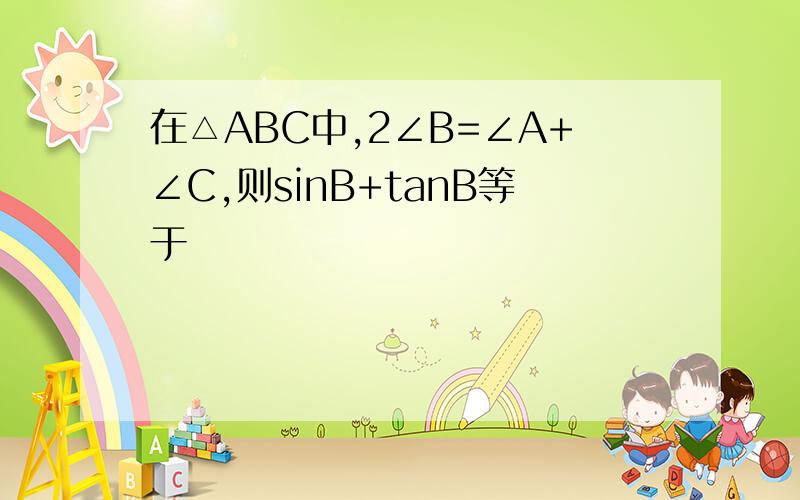 在△ABC中,2∠B=∠A+∠C,则sinB+tanB等于