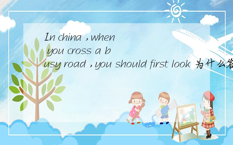 In china ,when you cross a busy road ,you should first look 为什么答案是the right 不是the left