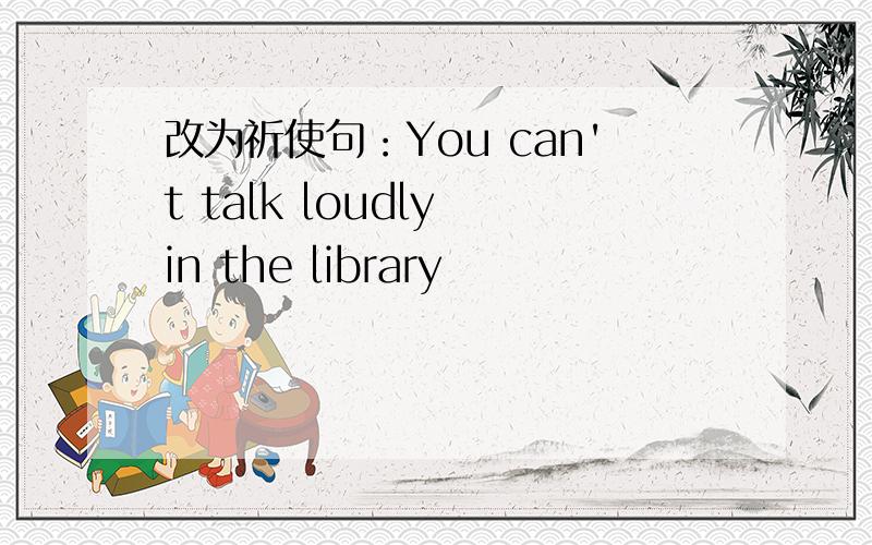 改为祈使句：You can't talk loudly in the library