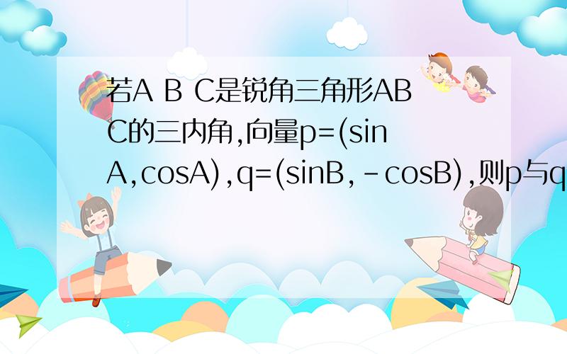 若A B C是锐角三角形ABC的三内角,向量p=(sinA,cosA),q=(sinB,-cosB),则p与q的夹角为