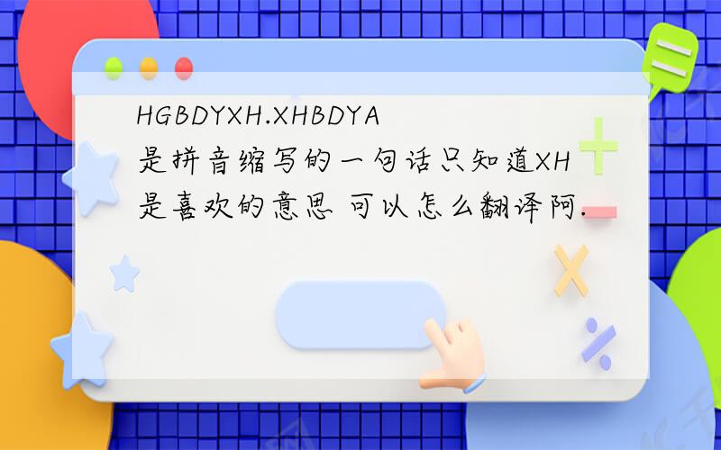 HGBDYXH.XHBDYA是拼音缩写的一句话只知道XH是喜欢的意思 可以怎么翻译阿.