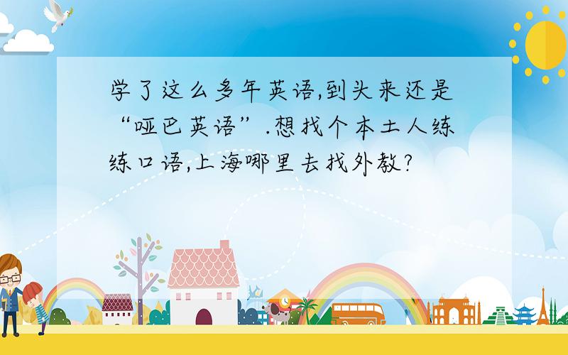 学了这么多年英语,到头来还是“哑巴英语”.想找个本土人练练口语,上海哪里去找外教?