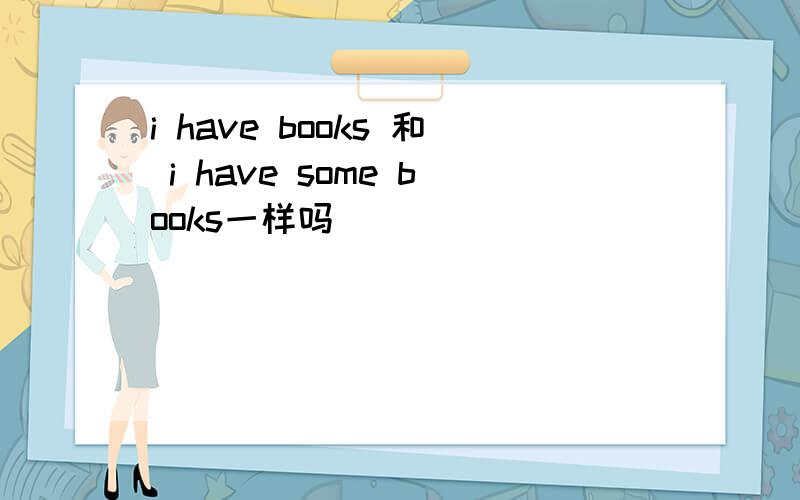 i have books 和 i have some books一样吗