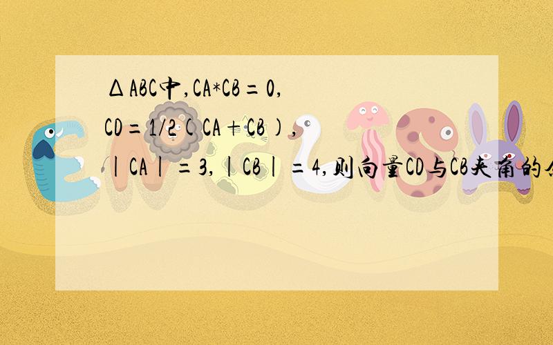 ΔABC中,CA*CB=0,CD=1/2(CA+CB),|CA|=3,|CB|=4,则向量CD与CB夹角的余弦值为