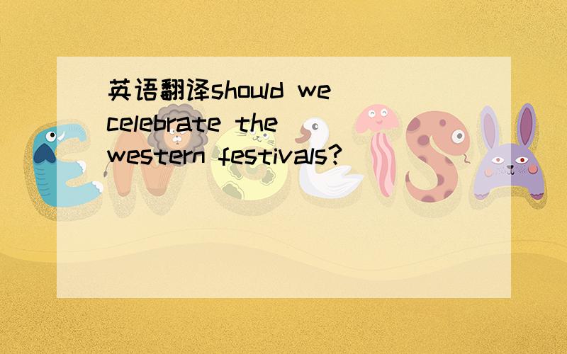 英语翻译should we celebrate the western festivals?