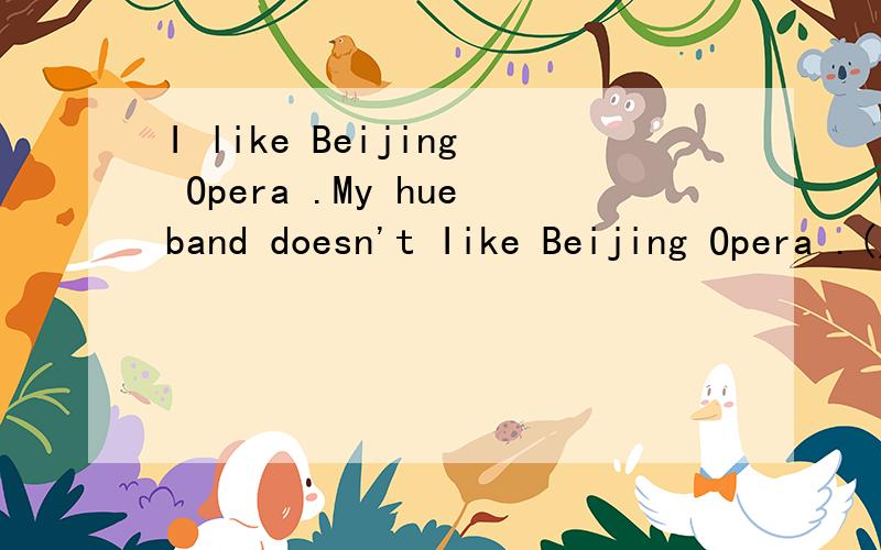I like Beijing Opera .My hueband doesn't Iike Beijing Opera .(用恰当的连词连接两个句子）