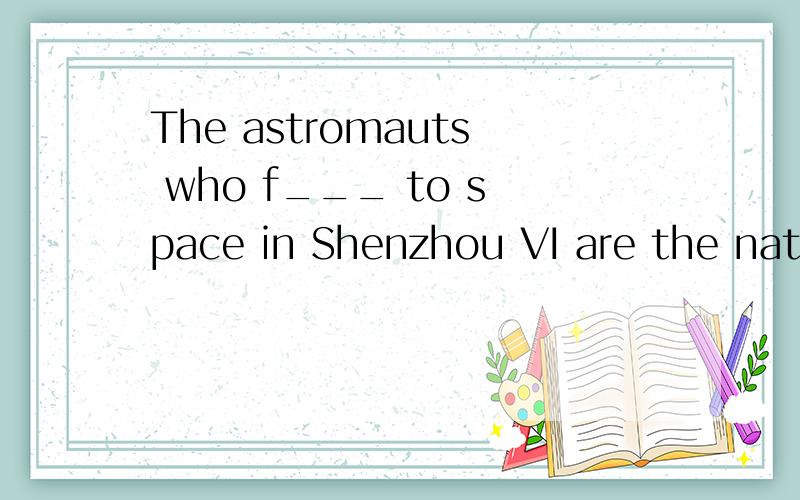 The astromauts who f___ to space in Shenzhou VI are the national heroes.
