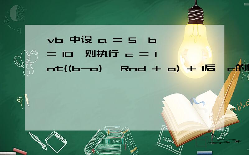 vb 中设 a = 5,b = 10,则执行 c = Int((b-a)* Rnd + a) + 1后,c的值为