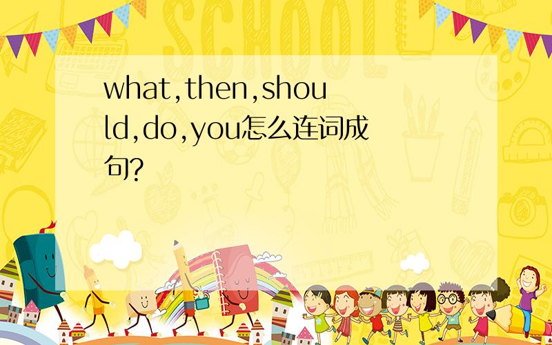 what,then,should,do,you怎么连词成句?