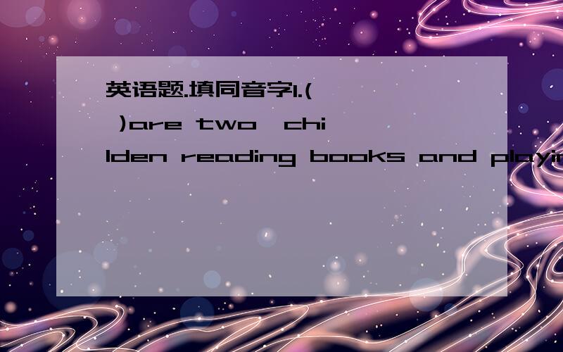 英语题.填同音字1.(    )are two  childen reading books and playing football over(   ).