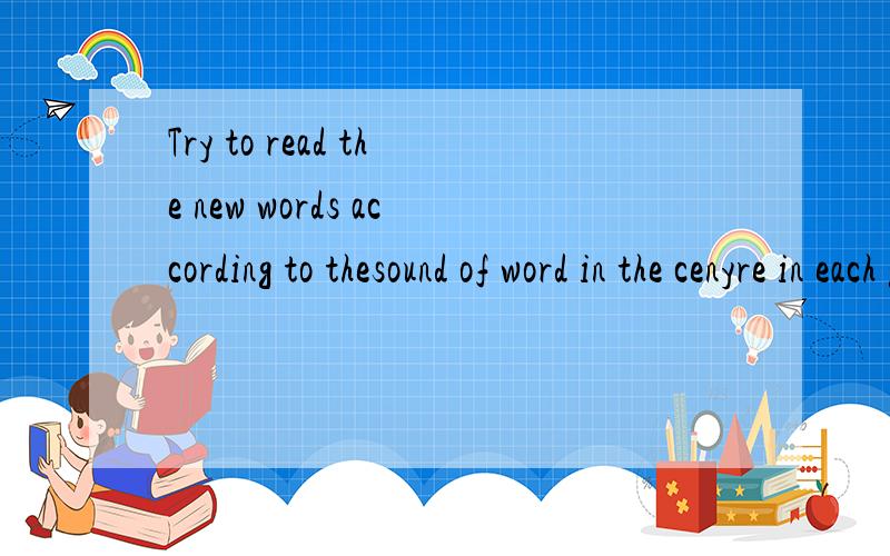 Try to read the new words according to thesound of word in the cenyre in each group.