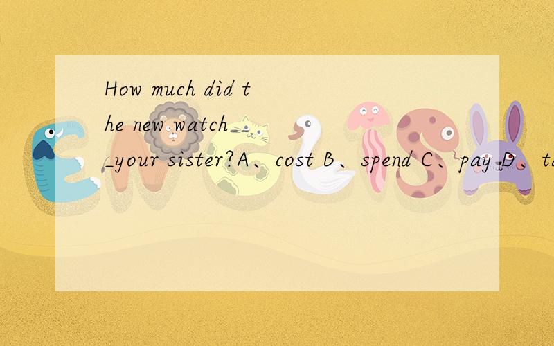 How much did the new watch___your sister?A、cost B、spend C、pay D、take