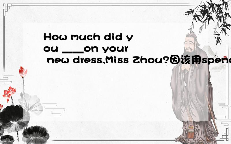 How much did you ____on your new dress,Miss Zhou?因该用spend还是用cost?为什么?