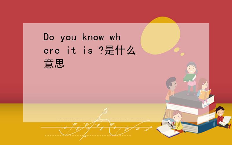 Do you know where it is ?是什么意思