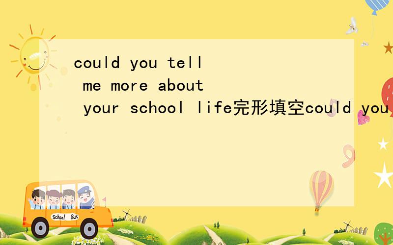could you tell me more about your school life完形填空could you tell me more about your school lifeyes,i am glad to s____ my ideas with youwhats the n___ of thw students in your school?our school has about 1000students,in thirsty classessa the siz
