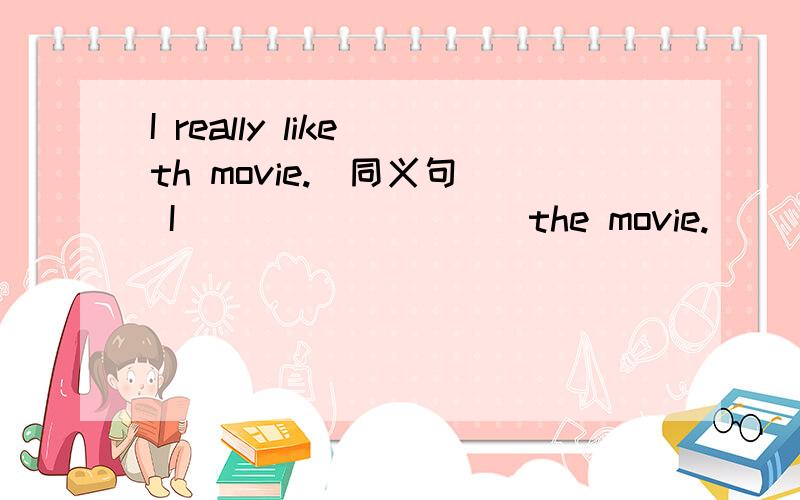 I really like th movie.(同义句) I ____ ____ the movie.