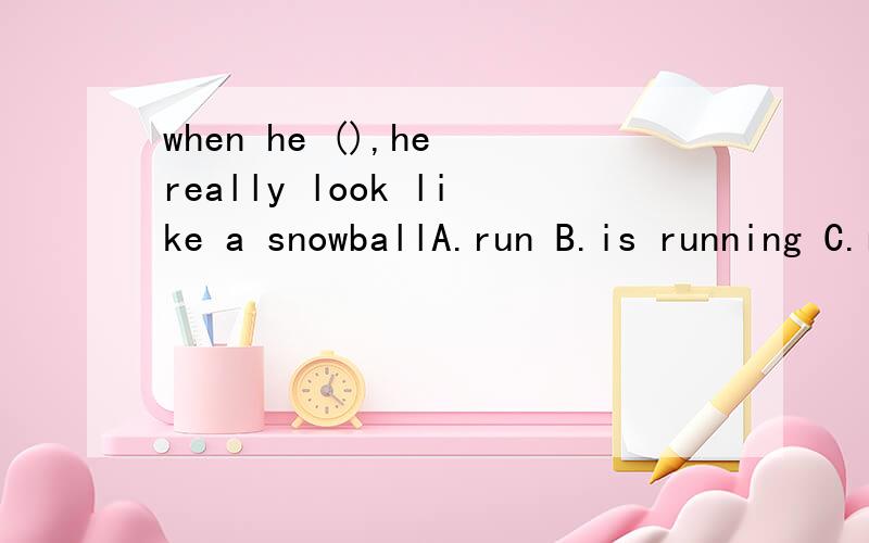 when he (),he really look like a snowballA.run B.is running C.running D.is run