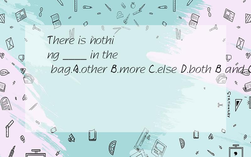 There is nothing ____ in the bag.A.other B.more C.else D.both B and C