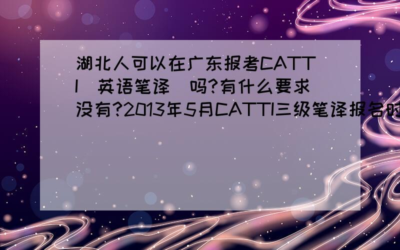 湖北人可以在广东报考CATTI（英语笔译）吗?有什么要求没有?2013年5月CATTI三级笔译报名时间是什么时候?