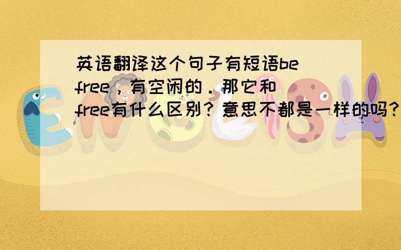 英语翻译这个句子有短语be free，有空闲的。那它和 free有什么区别？意思不都是一样的吗？
