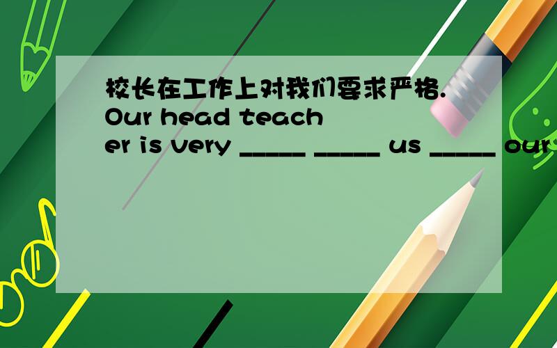 校长在工作上对我们要求严格.Our head teacher is very _____ _____ us _____ our work.