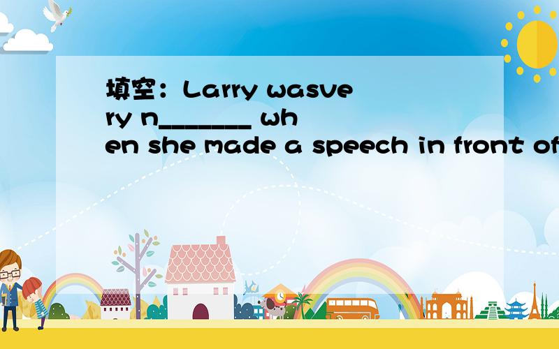 填空：Larry wasvery n_______ when she made a speech in front of somany people.