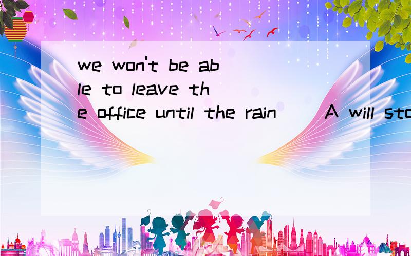 we won't be able to leave the office until the rain( )A will stop  B  stops  C stopped D is stopping为什么