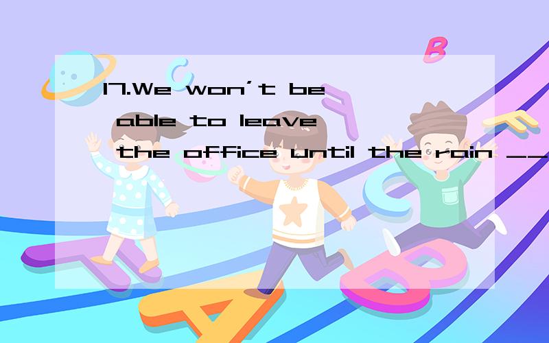 17.We won’t be able to leave the office until the rain ______.A、will stop B、stops C、stopped D、is stopping请用排除法做,是 stop