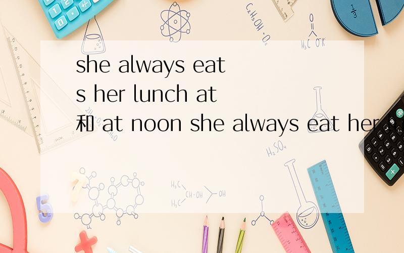 she always eats her lunch at和 at noon she always eat her lunch 是不是一样的?