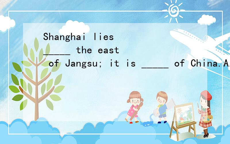 Shanghai lies _____ the east of Jangsu; it is _____ of China.A.to; part B.on; the part C.in; par选哪个?