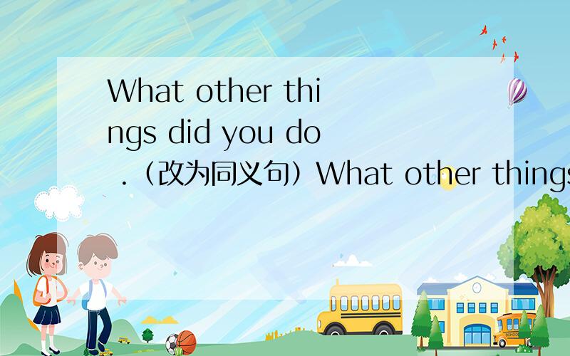 What other things did you do .（改为同义句）What other things did you do in your vacation?改为同义句