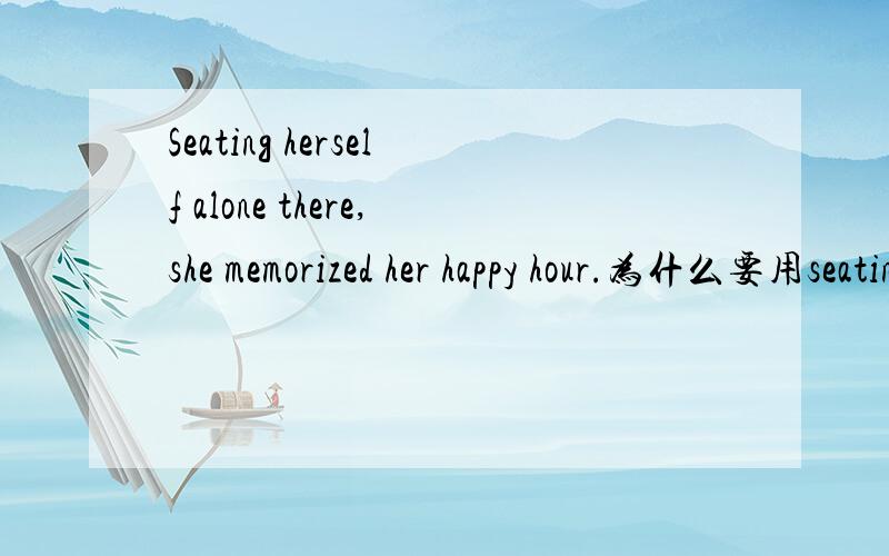 Seating herself alone there,she memorized her happy hour.为什么要用seating而不用Having seated或seated?