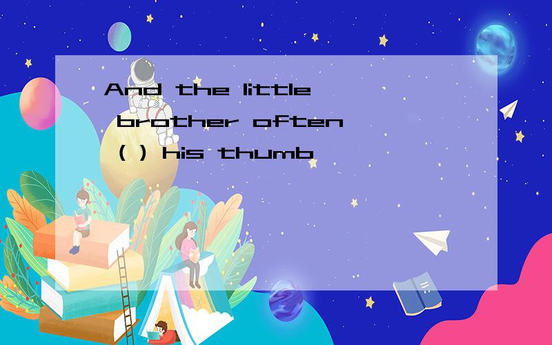 And the little brother often ( ) his thumb
